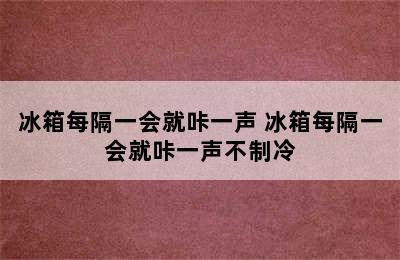 冰箱每隔一会就咔一声 冰箱每隔一会就咔一声不制冷